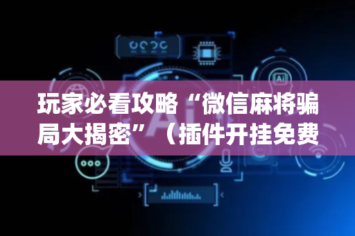 玩家必看攻略“微信麻将骗局大揭密”（插件开挂免费AI)
