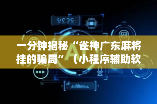 一分钟揭秘“雀神广东麻将挂的骗局”（小程序辅助软件)
