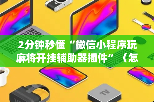 2分钟秒懂“微信小程序玩麻将开挂辅助器插件”（怎么能让牌好一点)