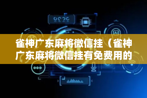 雀神广东麻将微信挂（雀神广东麻将微信挂有免费用的嘛）