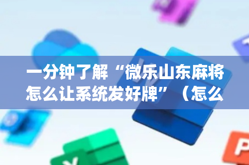 一分钟了解“微乐山东麻将怎么让系统发好牌”（怎么让系统给自己好牌)