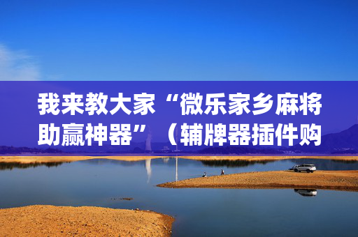 我来教大家“微乐家乡麻将助赢神器”（辅牌器插件购买)