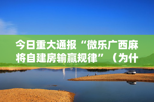 今日重大通报“微乐广西麻将自建房输赢规律”（为什么有人一直赢)
