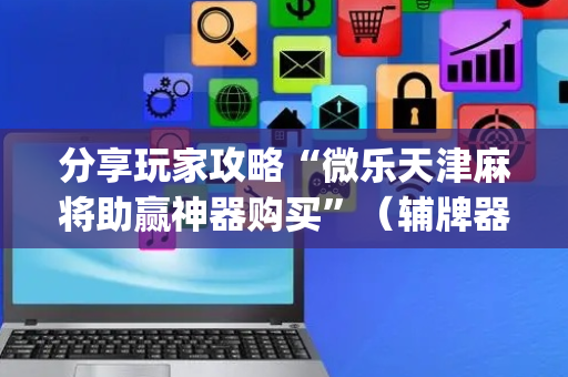 分享玩家攻略“微乐天津麻将助赢神器购买”（辅牌器插件购买)