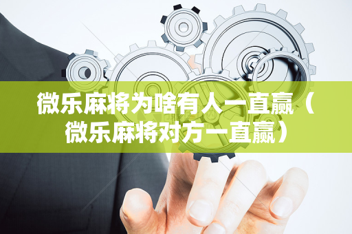 微乐麻将为啥有人一直赢（微乐麻将对方一直赢）