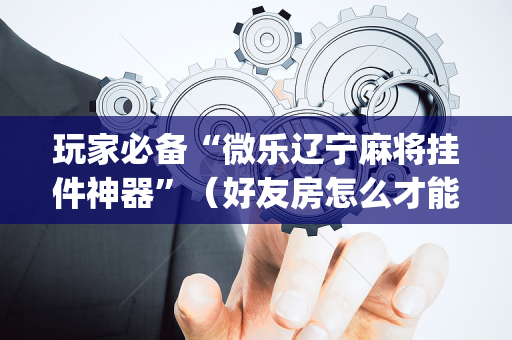 玩家必备“微乐辽宁麻将挂件神器”（好友房怎么才能赢)