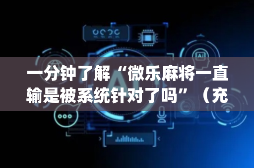 一分钟了解“微乐麻将一直输是被系统针对了吗”（充值会提高胜率么)