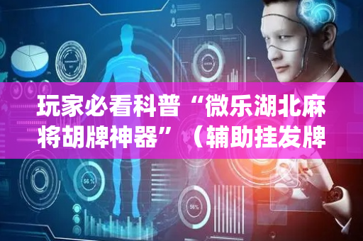 玩家必看科普“微乐湖北麻将胡牌神器”（辅助挂发牌规律)