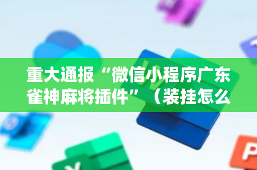 重大通报“微信小程序广东雀神麻将插件”（装挂怎么安装)