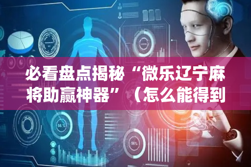 必看盘点揭秘“微乐辽宁麻将助赢神器”（怎么能得到好牌)