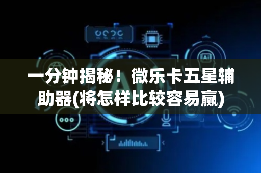一分钟揭秘！微乐卡五星辅助器(将怎样比较容易赢)