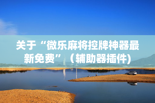 关于“微乐麻将控牌神器最新免费”（辅助器插件)