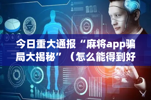 今日重大通报“麻将app骗局大揭秘”（怎么能得到好牌)