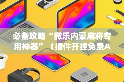 必备攻略“微乐内蒙麻将专用神器”（插件开挂免费AI)