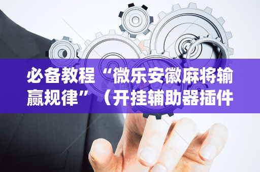 必备教程“微乐安徽麻将输赢规律”（开挂辅助器插件)