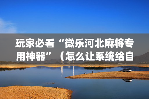 玩家必看“微乐河北麻将专用神器”（怎么让系统给自己好牌)