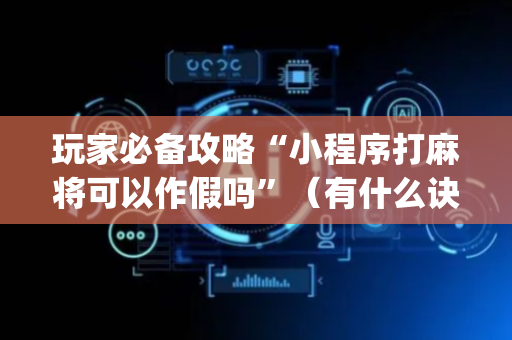 玩家必备攻略“小程序打麻将可以作假吗”（有什么诀窍)