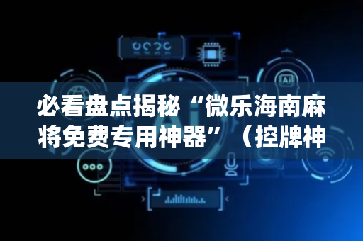 必看盘点揭秘“微乐海南麻将免费专用神器”（控牌神器)