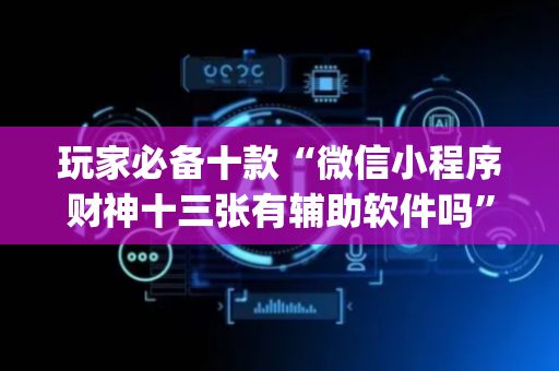 玩家必备十款“微信小程序财神十三张有辅助软件吗”（怎么能得到好牌)