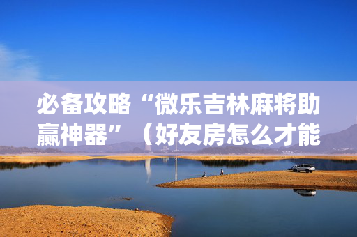 必备攻略“微乐吉林麻将助赢神器”（好友房怎么才能赢)