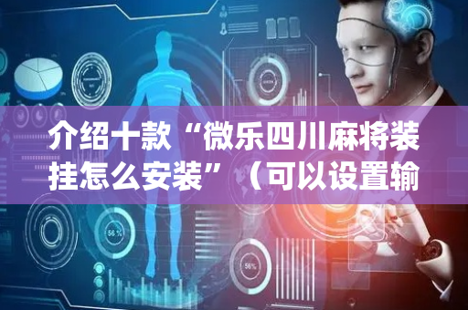 介绍十款“微乐四川麻将装挂怎么安装”（可以设置输赢吗)
