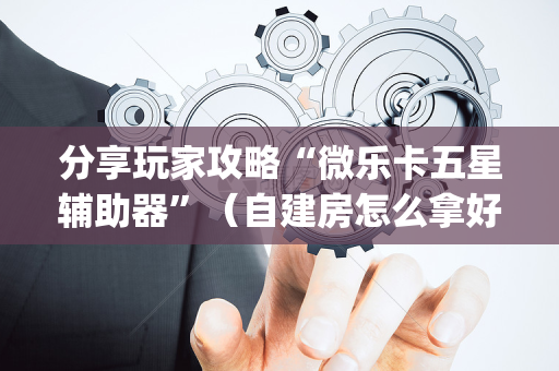 分享玩家攻略“微乐卡五星辅助器”（自建房怎么拿好牌)
