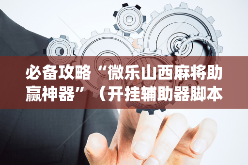 必备攻略“微乐山西麻将助赢神器”（开挂辅助器脚本)