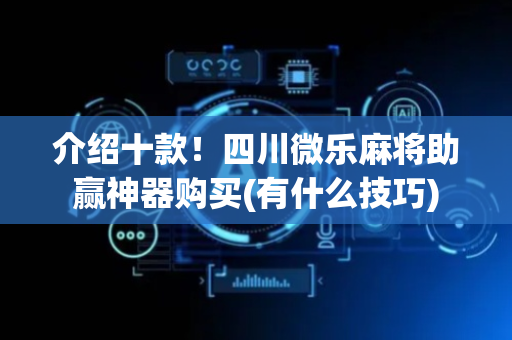 介绍十款！四川微乐麻将助赢神器购买(有什么技巧)