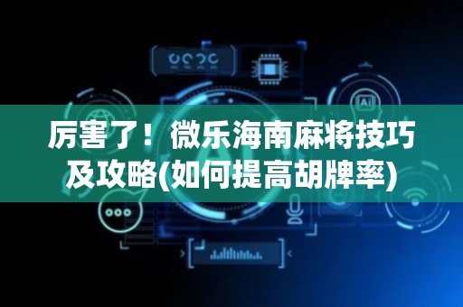 厉害了！微乐海南麻将技巧及攻略(如何提高胡牌率)