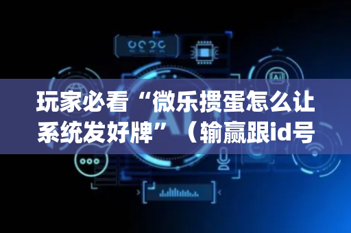 玩家必看“微乐掼蛋怎么让系统发好牌”（输赢跟id号有关系吗)