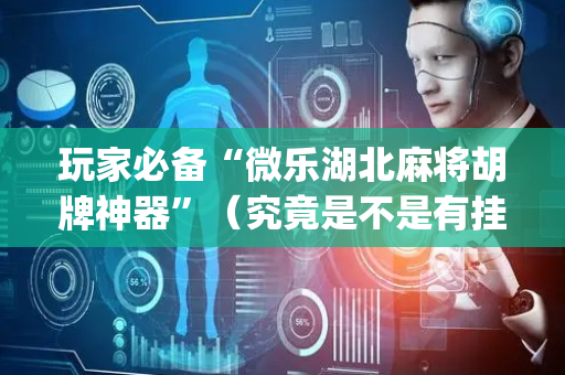 玩家必备“微乐湖北麻将胡牌神器”（究竟是不是有挂)