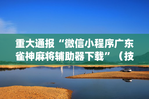 重大通报“微信小程序广东雀神麻将辅助器下载”（技巧和打好牌方法)