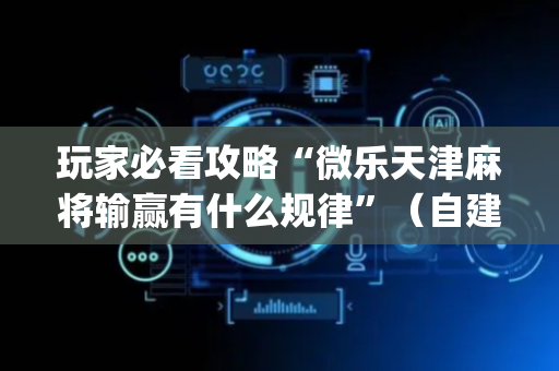 玩家必看攻略“微乐天津麻将输赢有什么规律”（自建房怎么拿好牌)