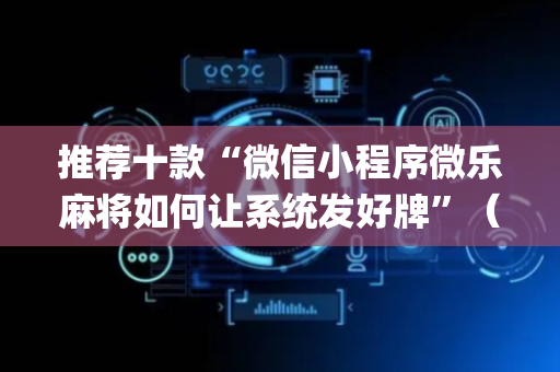 推荐十款“微信小程序微乐麻将如何让系统发好牌”（辅助挂发牌规律)
