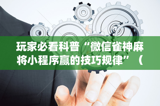 玩家必看科普“微信雀神麻将小程序赢的技巧规律”（透明挂辅助器)