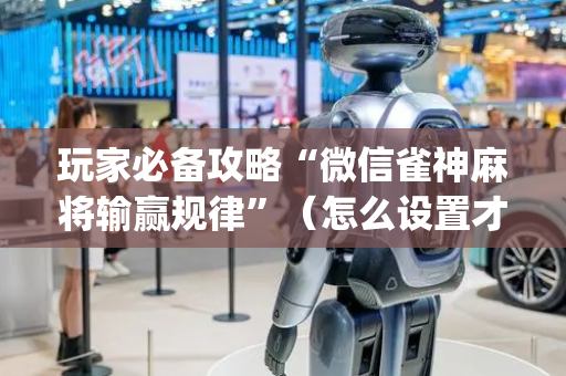 玩家必备攻略“微信雀神麻将输赢规律”（怎么设置才能赢)