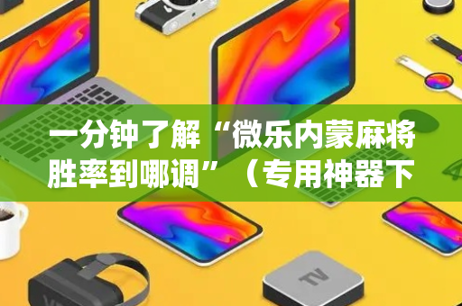 一分钟了解“微乐内蒙麻将胜率到哪调”（专用神器下载)