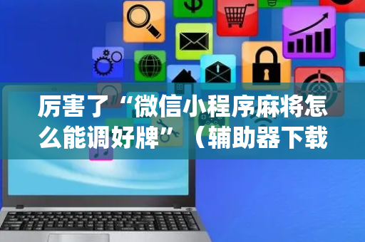 厉害了“微信小程序麻将怎么能调好牌”（辅助器下载)