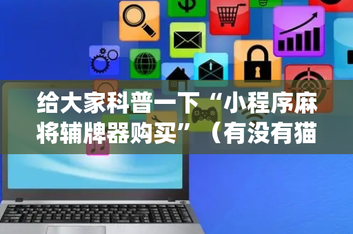 给大家科普一下“小程序麻将辅牌器购买”（有没有猫腻)