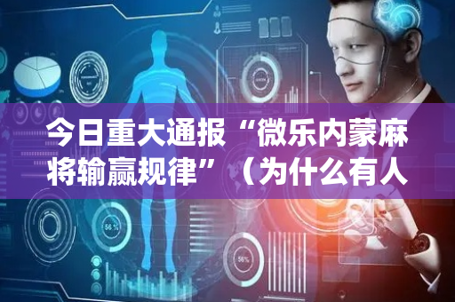 今日重大通报“微乐内蒙麻将输赢规律”（为什么有人一直赢)