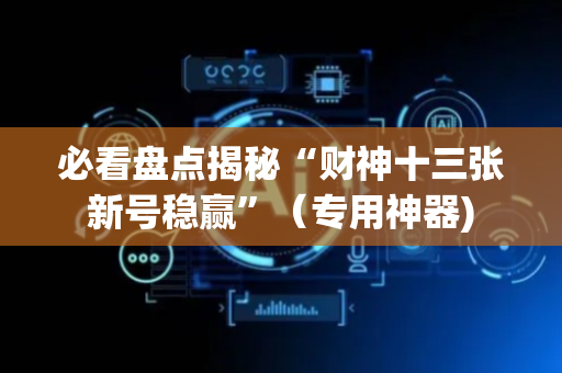 必看盘点揭秘“财神十三张新号稳赢”（专用神器)