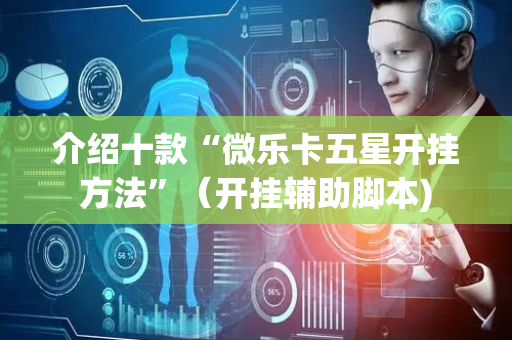 介绍十款“微乐卡五星开挂方法”（开挂辅助脚本)