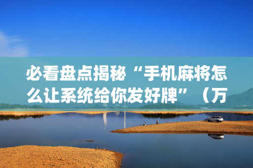 必看盘点揭秘“手机麻将怎么让系统给你发好牌”（万能开挂神器)