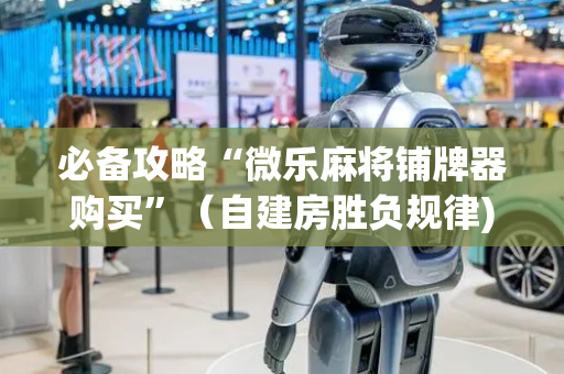 必备攻略“微乐麻将铺牌器购买”（自建房胜负规律)