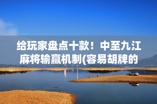 给玩家盘点十款！中至九江麻将输赢机制(容易胡牌的技巧)