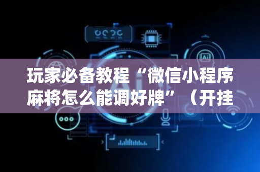 玩家必备教程“微信小程序麻将怎么能调好牌”（开挂辅助脚本)