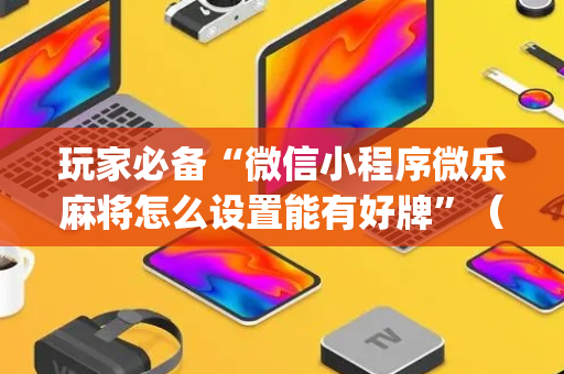 玩家必备“微信小程序微乐麻将怎么设置能有好牌”（为什么有人一直赢)