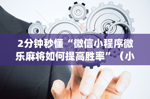 2分钟秒懂“微信小程序微乐麻将如何提高胜率”（小程序怎么才会赢)
