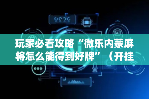 玩家必看攻略“微乐内蒙麻将怎么能得到好牌”（开挂辅助器脚本)
