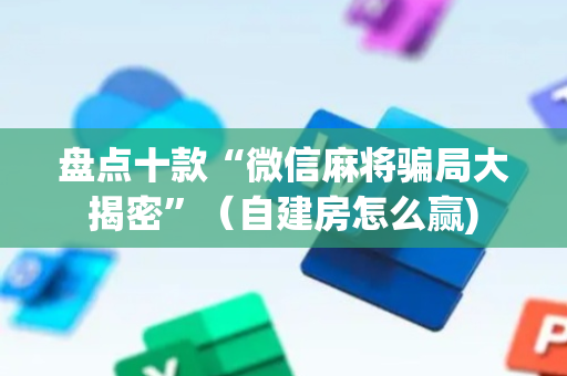 盘点十款“微信麻将骗局大揭密”（自建房怎么赢)